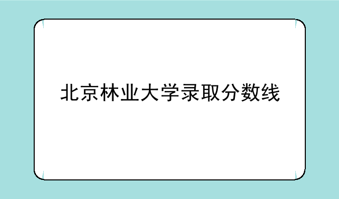 北京林业大学录取分数线