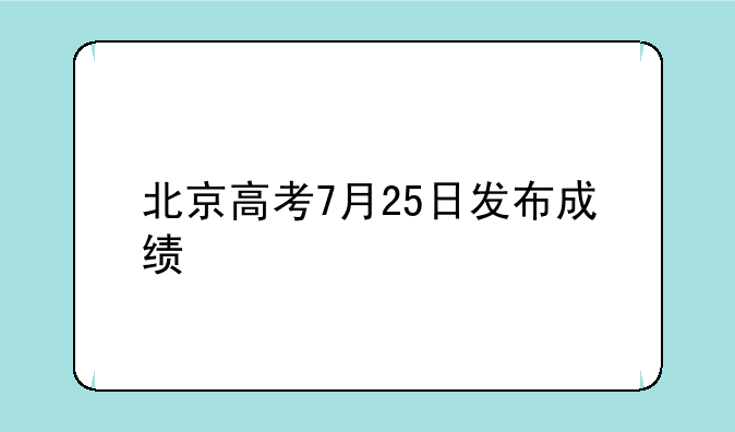 北京高考7月25日发布成绩