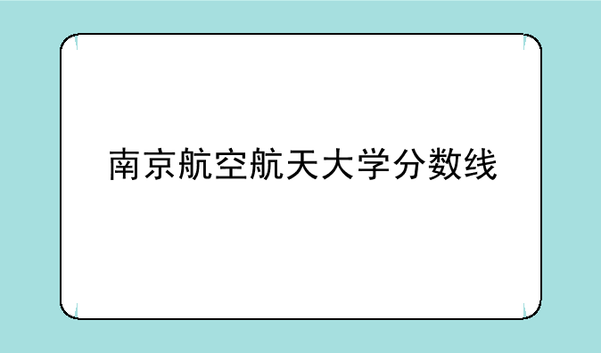 南京航空航天大学分数线