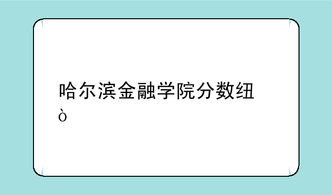 哈尔滨金融学院分数线？