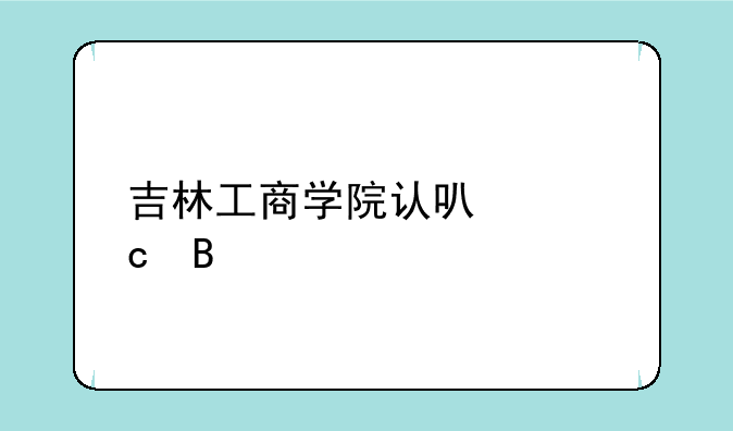 吉林工商学院认可度高吗