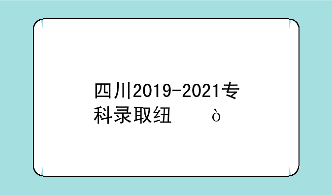 四川2019-2021专科录取线？