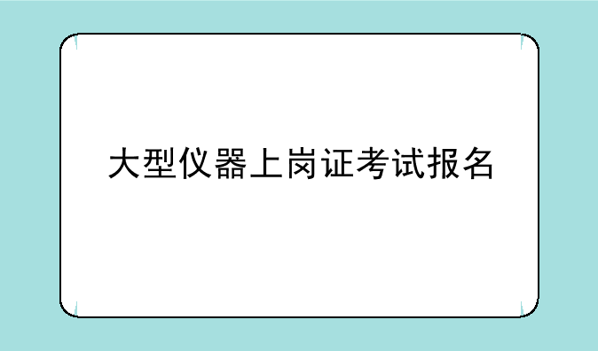 大型仪器上岗证考试报名