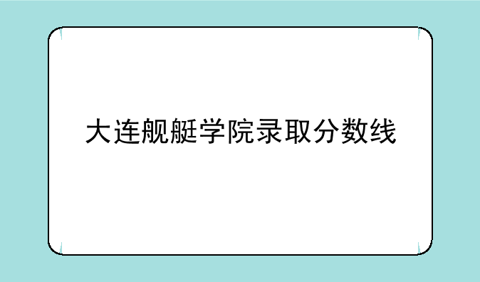大连舰艇学院录取分数线