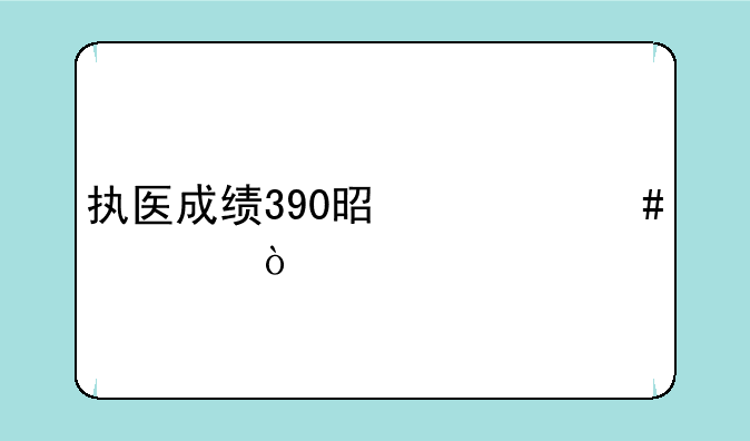 执医成绩390是什么水平？