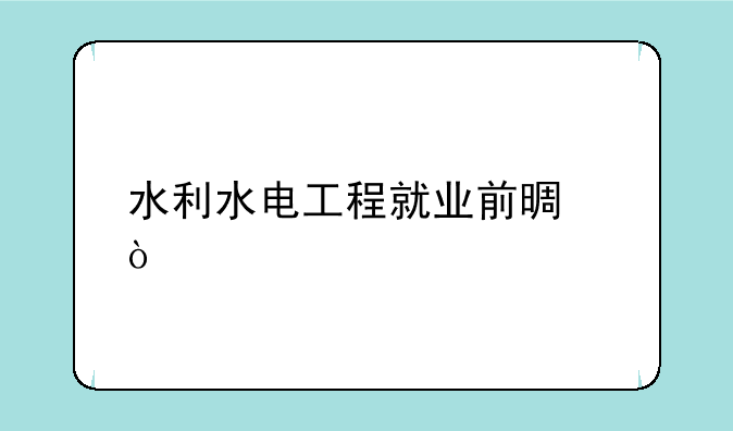 水利水电工程就业前景？