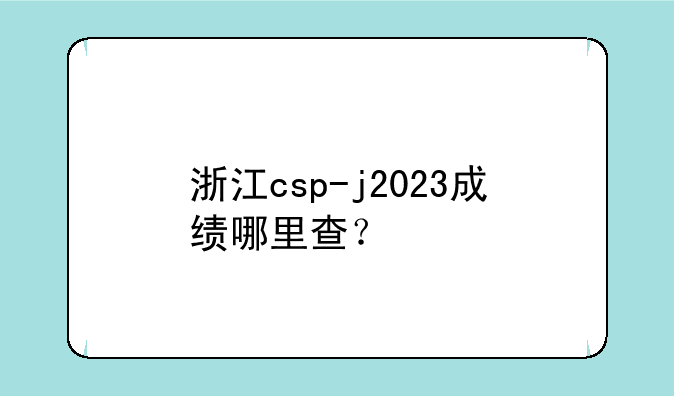 浙江csp-j2023成绩哪里查？