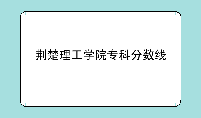 荆楚理工学院专科分数线