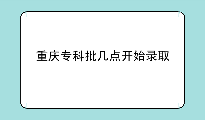 重庆专科批几点开始录取