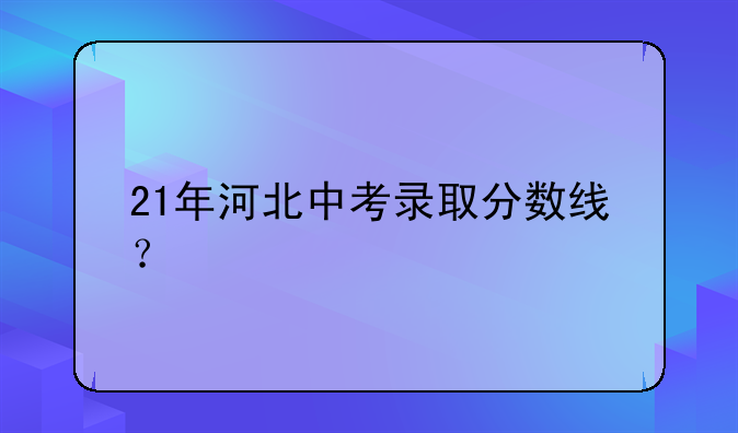 21年河北中考录取分数线？