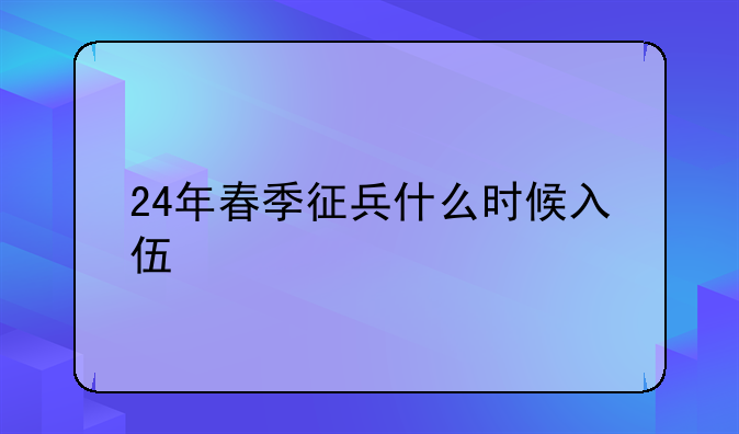 24年春季征兵什么时候入伍