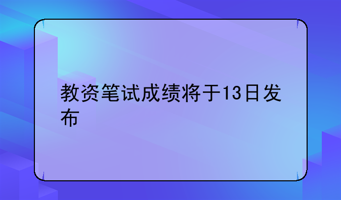 教资笔试成绩将于13日发布