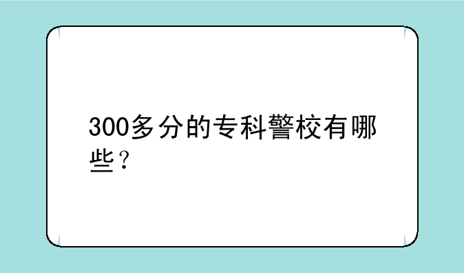 300多分的专科警校有哪些？
