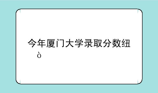 今年厦门大学录取分数线？