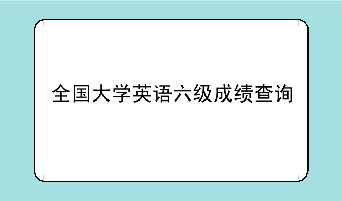 全国大学英语六级成绩查询