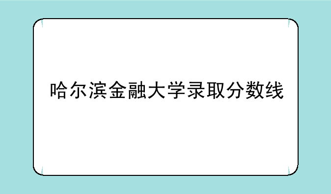 哈尔滨金融大学录取分数线