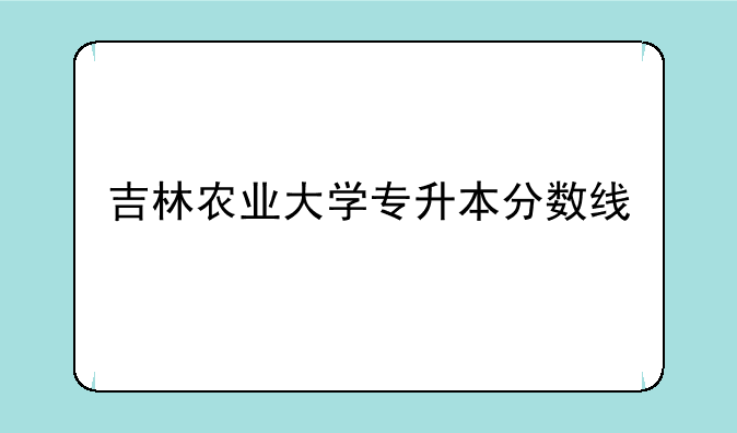 吉林农业大学专升本分数线