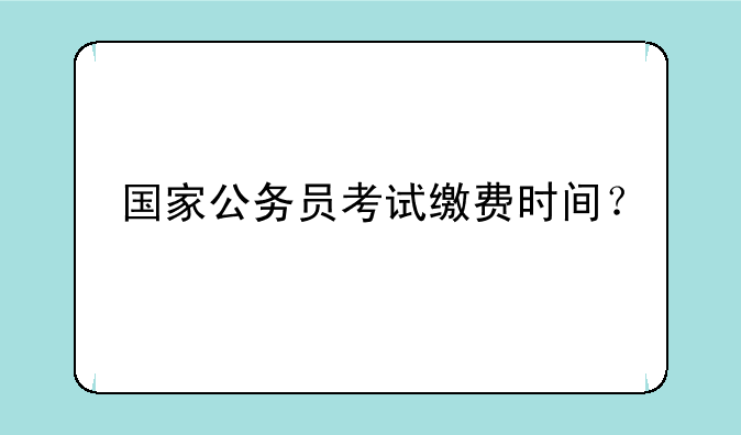 国家公务员考试缴费时间？