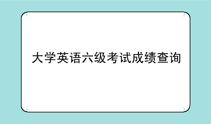 大学英语六级考试成绩查询