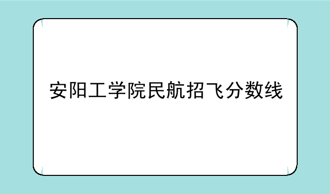 安阳工学院民航招飞分数线