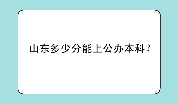 山东多少分能上公办本科？