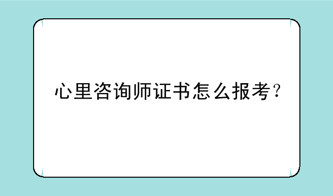 心里咨询师证书怎么报考？