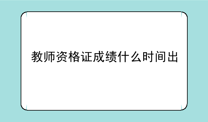 教师资格证成绩什么时间出
