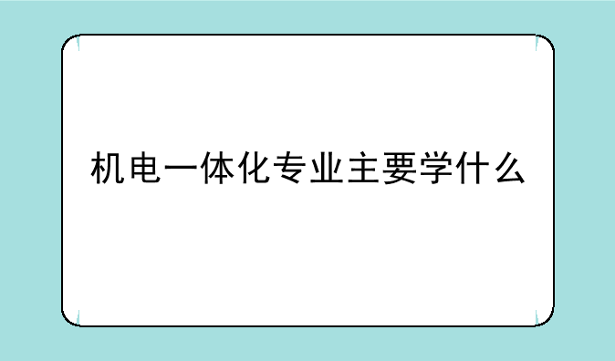 机电一体化专业主要学什么