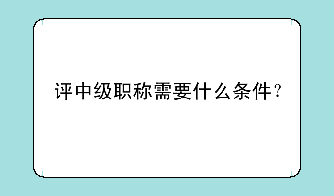 评中级职称需要什么条件？