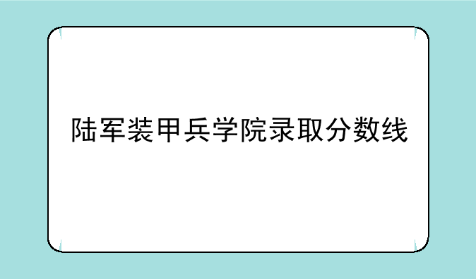 陆军装甲兵学院录取分数线