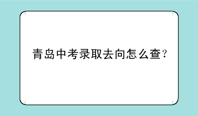 青岛中考录取去向怎么查？