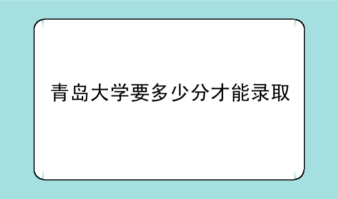 青岛大学要多少分才能录取