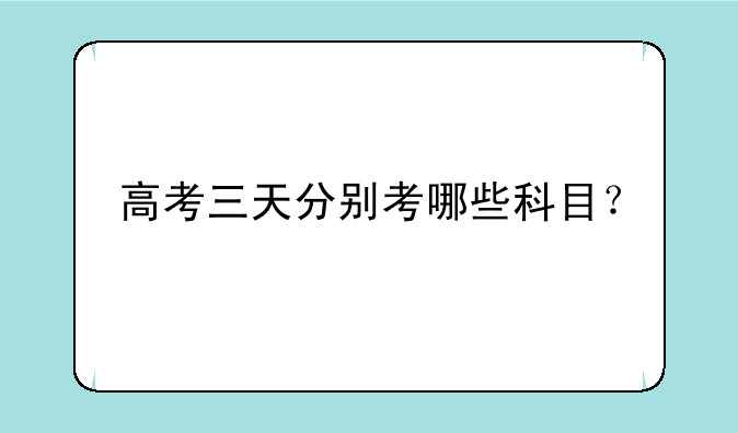 高考三天分别考哪些科目？