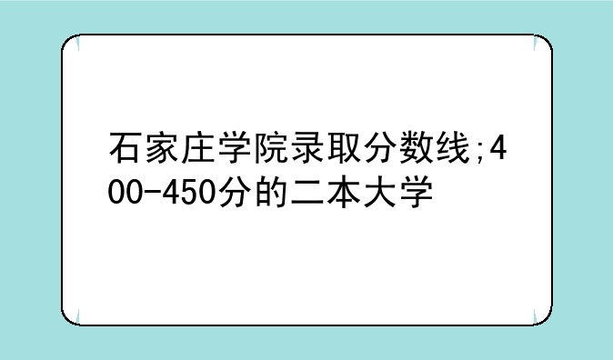 石家庄学院录取分数线;400-450分的二本大学
