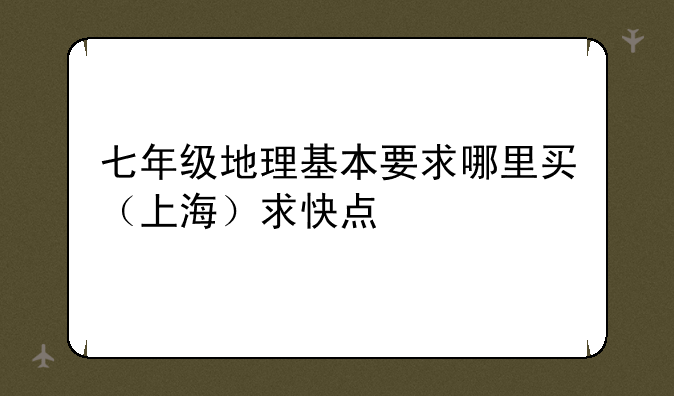七年级地理基本要求哪里买（上海）求快点