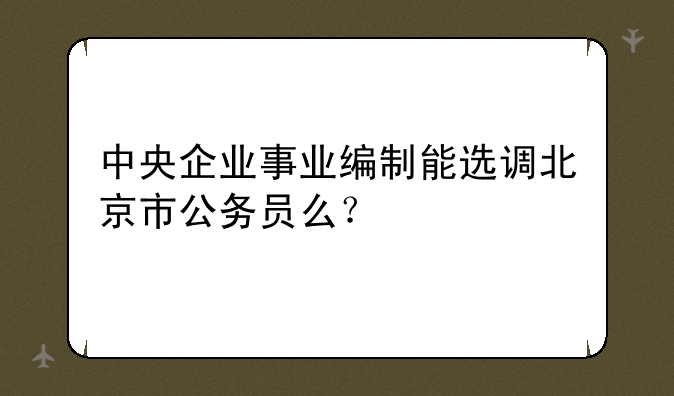 中央企业事业编制能选调北京市公务员么？