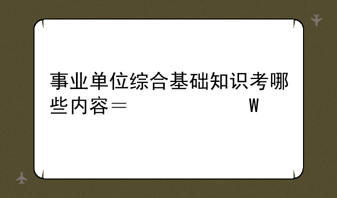 事业单位综合基础知识考哪些内容？求试题