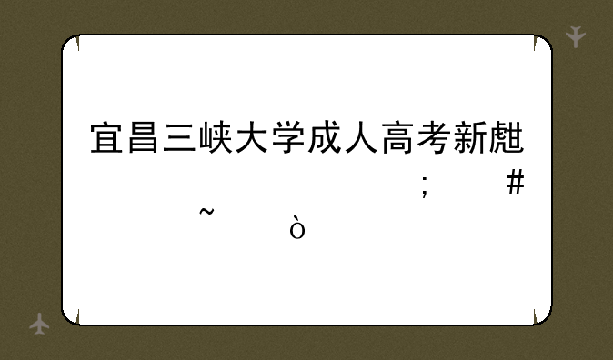 宜昌三峡大学成人高考新生入学怎么审查？