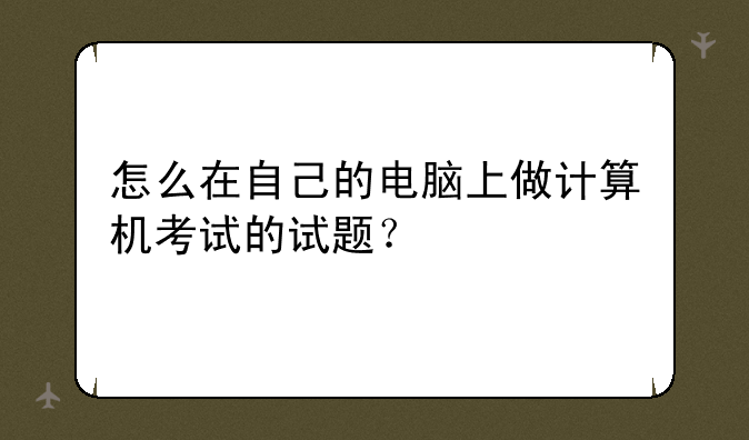 怎么在自己的电脑上做计算机考试的试题？