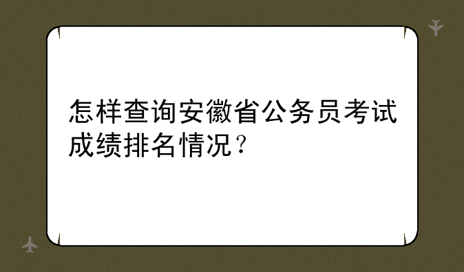 怎样查询安徽省公务员考试成绩排名情况？
