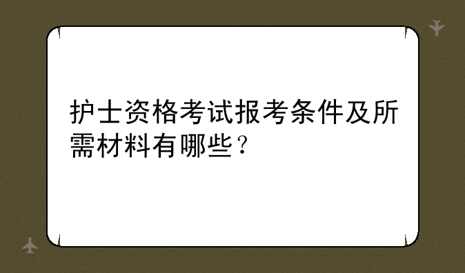 护士资格考试报考条件及所需材料有哪些？