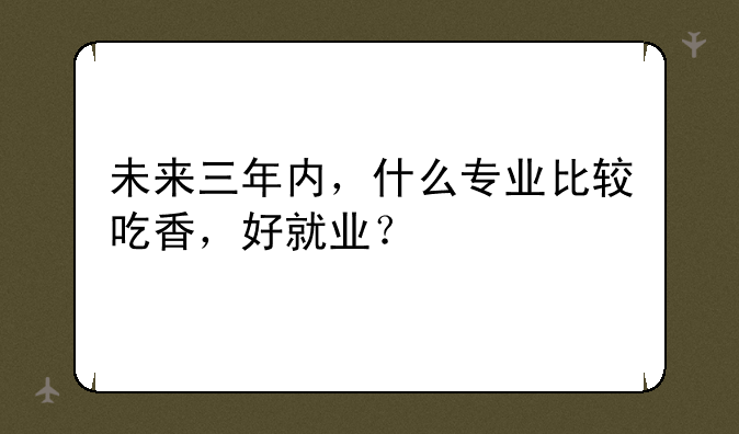 未来三年内，什么专业比较吃香，好就业？