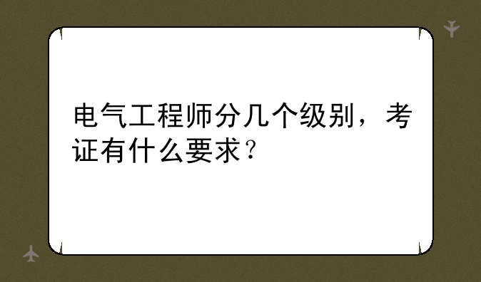 电气工程师分几个级别，考证有什么要求？