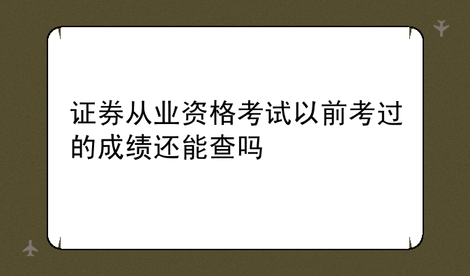 证券从业资格考试以前考过的成绩还能查吗