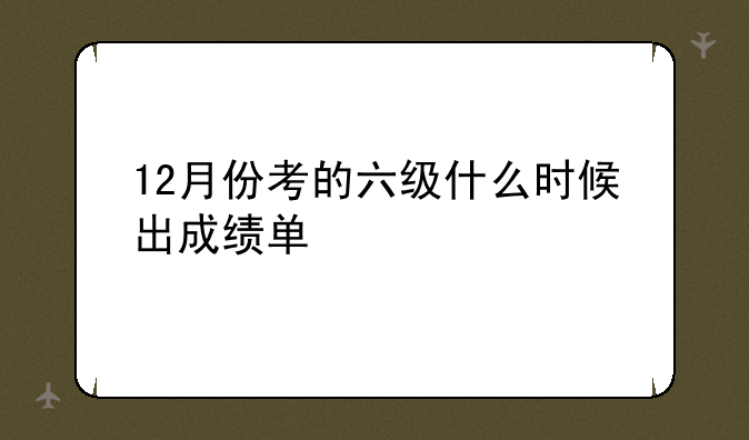 12月份考的六级什么时候出成绩单