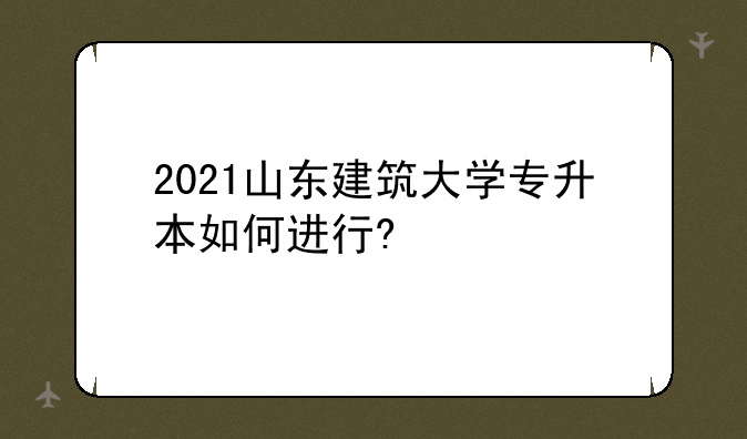 2021山东建筑大学专升本如何进行?