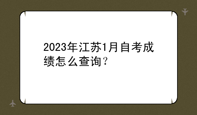 2023年江苏1月自考成绩怎么查询？