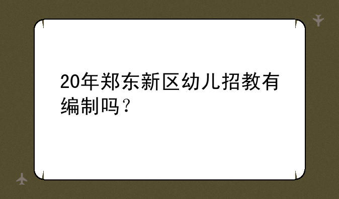 20年郑东新区幼儿招教有编制吗？
