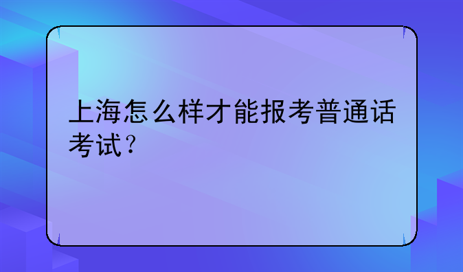 上海怎么样才能报考普通话考试？