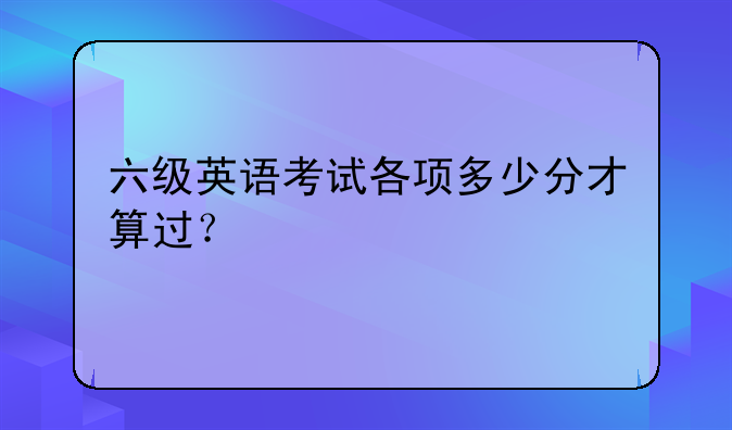 六级英语考试各项多少分才算过？